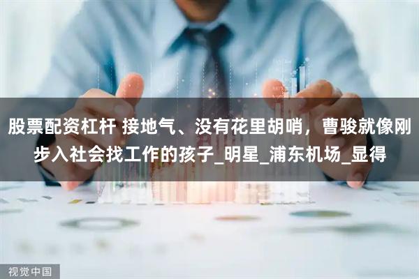 股票配资杠杆 接地气、没有花里胡哨，曹骏就像刚步入社会找工作的孩子_明星_浦东机场_显得