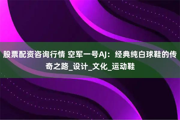 股票配资咨询行情 空军一号AJ：经典纯白球鞋的传奇之路_设计_文化_运动鞋
