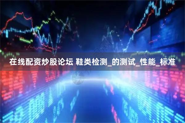 在线配资炒股论坛 鞋类检测_的测试_性能_标准