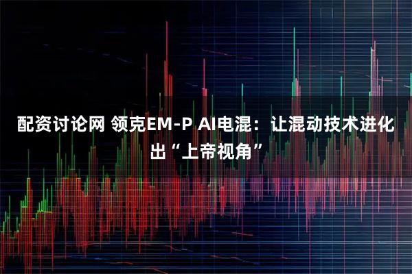 配资讨论网 领克EM-P AI电混：让混动技术进化出“上帝视角”