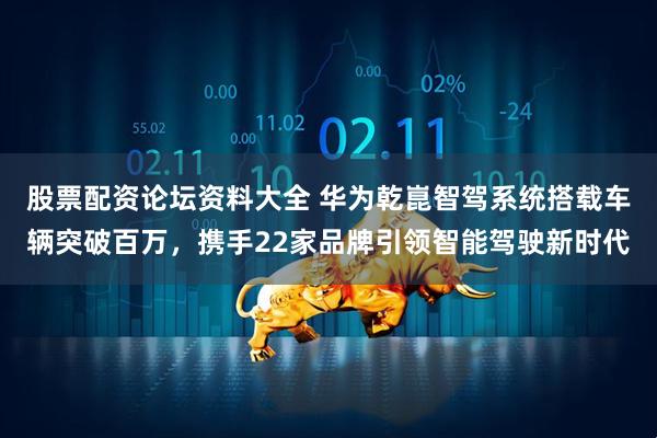 股票配资论坛资料大全 华为乾崑智驾系统搭载车辆突破百万，携手22家品牌引领智能驾驶新时代