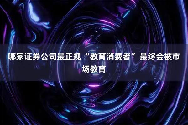 哪家证券公司最正规 “教育消费者” 最终会被市场教育