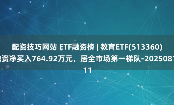 配资技巧网站 ETF融资榜 | 教育ETF(513360)融资净买入764.92万元，居全市场第一梯队-20250811
