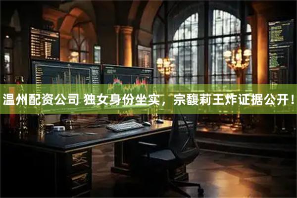 温州配资公司 独女身份坐实，宗馥莉王炸证据公开！