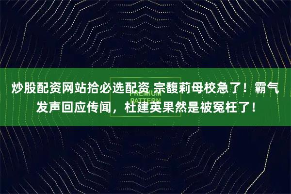 炒股配资网站拾必选配资 宗馥莉母校急了!霸气发声回应传闻,杜建英果然是被冤枉了!