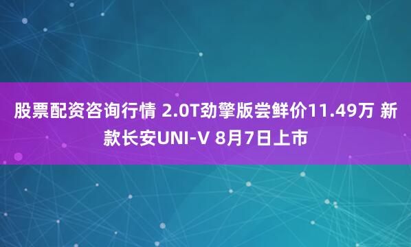 股票配资咨询行情 2.0T劲擎版尝鲜价11.49万 新款长安UNI-V 8月7日上市