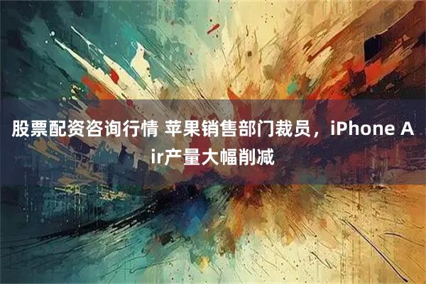 股票配资咨询行情 苹果销售部门裁员，iPhone Air产量大幅削减