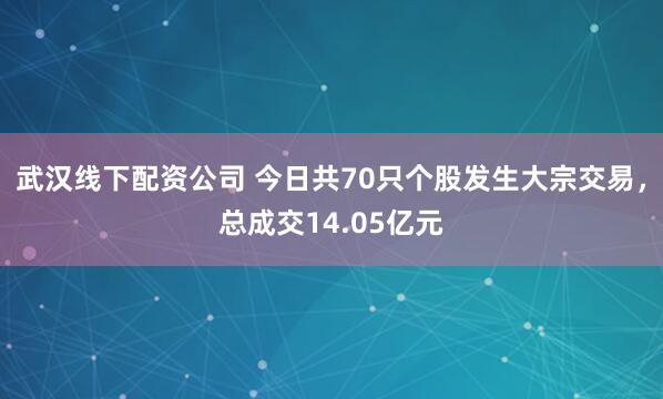 武汉线下配资公司 今日共70只个股发生大宗交易，总成交14.05亿元