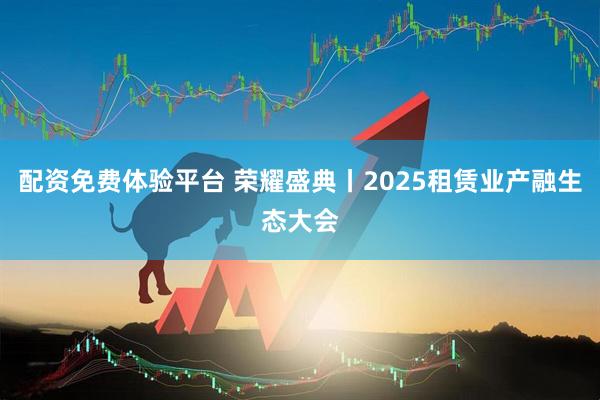 配资免费体验平台 荣耀盛典丨2025租赁业产融生态大会